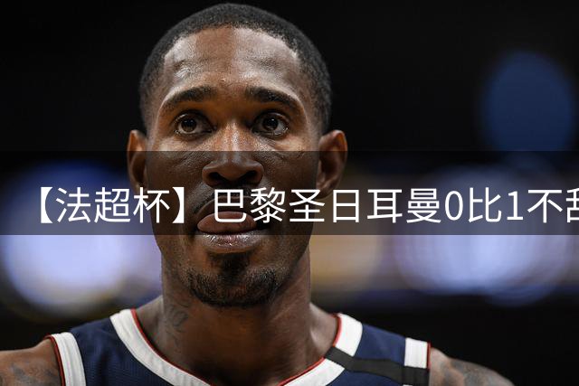 【法超杯】巴黎圣日耳曼0比1不敌朗斯，无缘5连冠