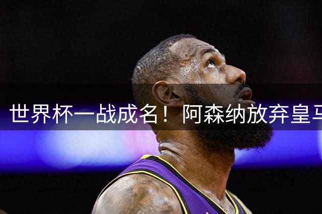 世界杯一战成名！阿森纳放弃皇马巨星！5100 万锁定亨利力荐妖锋