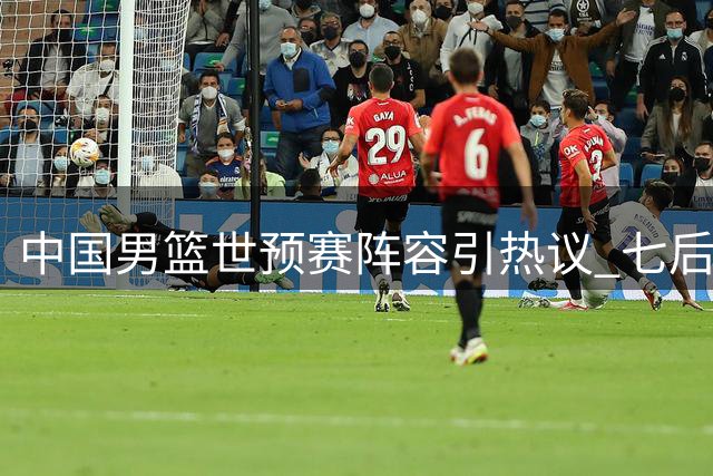 中国男篮世预赛阵容引热议 七后卫配置埋隐患