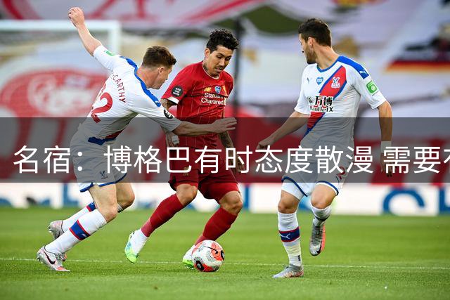 名宿：博格巴有时态度散漫 需要有个人敲打他