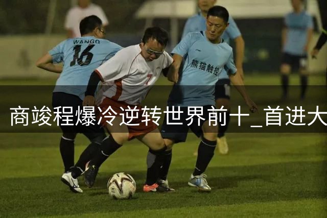 商竣程爆冷逆转世界前十 首进大师赛32强创历史