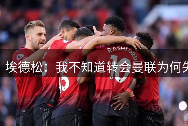 埃德松：我不知道转会曼联为何失败，体检结果没有任何问题