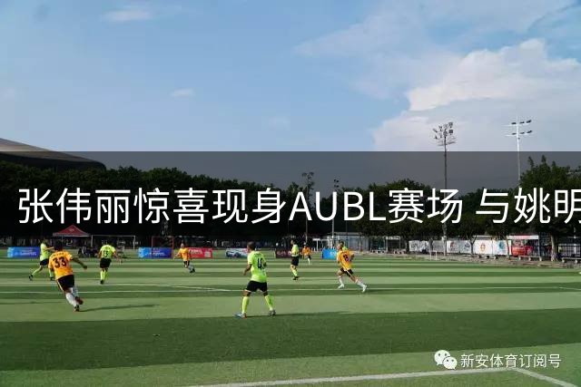 张伟丽惊喜现身AUBL赛场 与姚明同框引热议