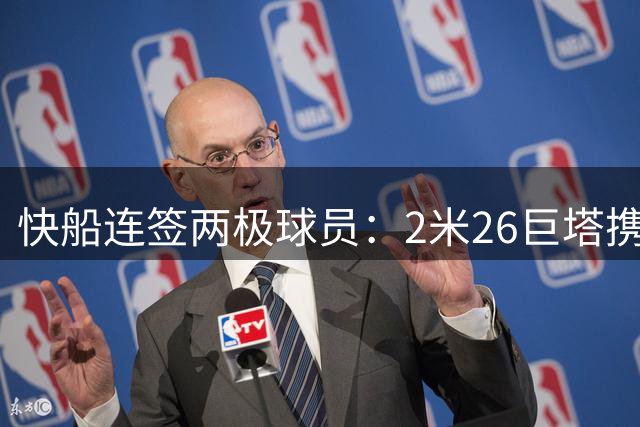 快船连签两极球员：2米26巨塔携手1米70日本控卫引热议