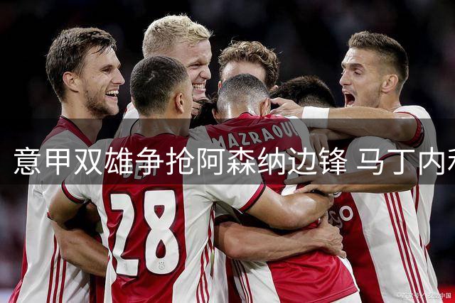 意甲双雄争抢阿森纳边锋 马丁内利拒土超邀约