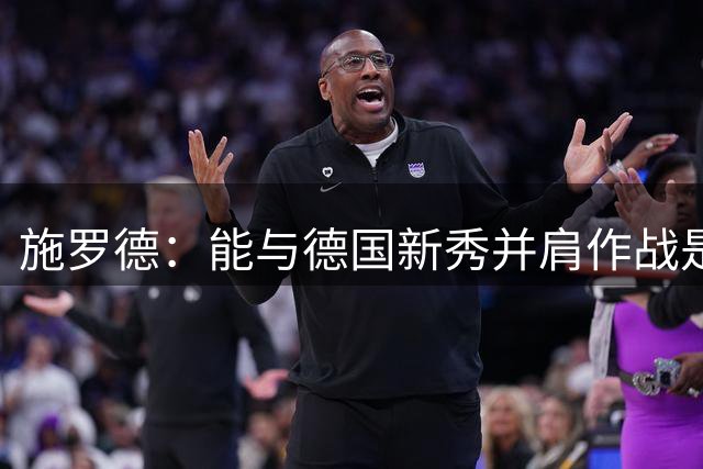 施罗德：能与德国新秀并肩作战是他们的幸运