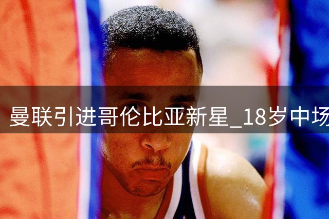 曼联引进哥伦比亚新星 18岁中场奥罗斯科正式加盟