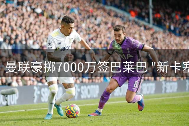 曼联豪掷7000万签巴莱巴 "新卡塞米罗"补强中场短板