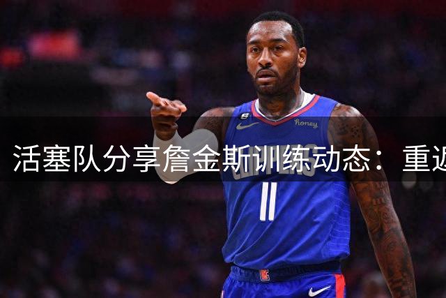 活塞队分享詹金斯训练动态：重返旧地精进球技