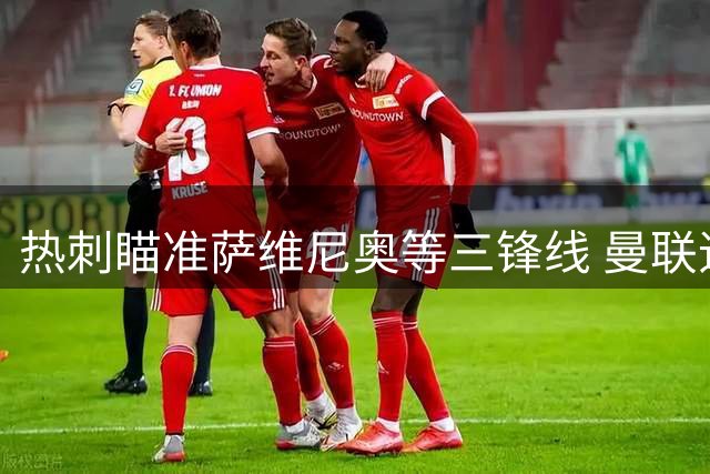 热刺瞄准萨维尼奥等三锋线 曼联追逐巴尔巴遇阻