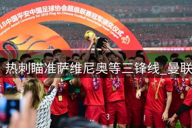 热刺瞄准萨维尼奥等三锋线 曼联追逐巴尔巴遇阻