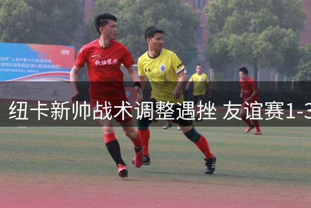 纽卡新帅战术调整遇挫 友谊赛1-3负埃弗顿暴露问题