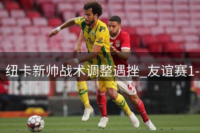纽卡新帅战术调整遇挫 友谊赛1-3负埃弗顿暴露问题