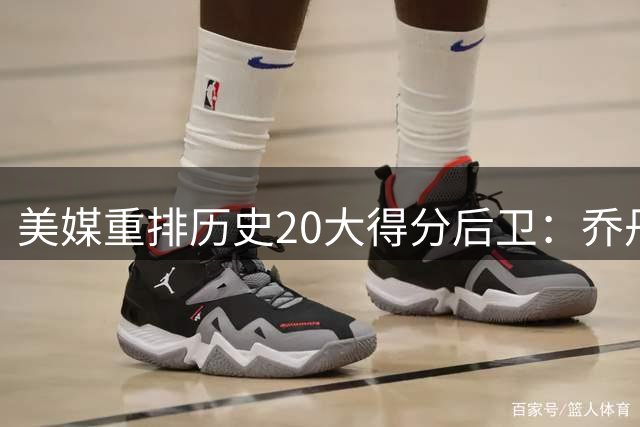 美媒重排历史20大得分后卫：乔丹科比领衔 现役仅哈登杀入前五