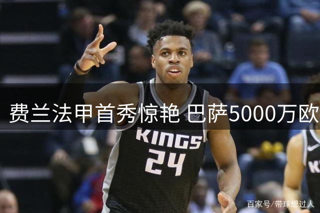 费兰法甲首秀惊艳 巴萨5000万欧放人恐成亏本买卖